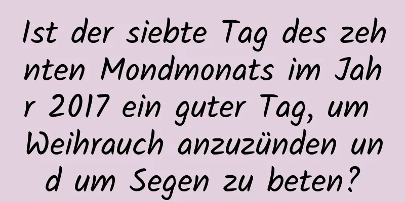 Ist der siebte Tag des zehnten Mondmonats im Jahr 2017 ein guter Tag, um Weihrauch anzuzünden und um Segen zu beten?