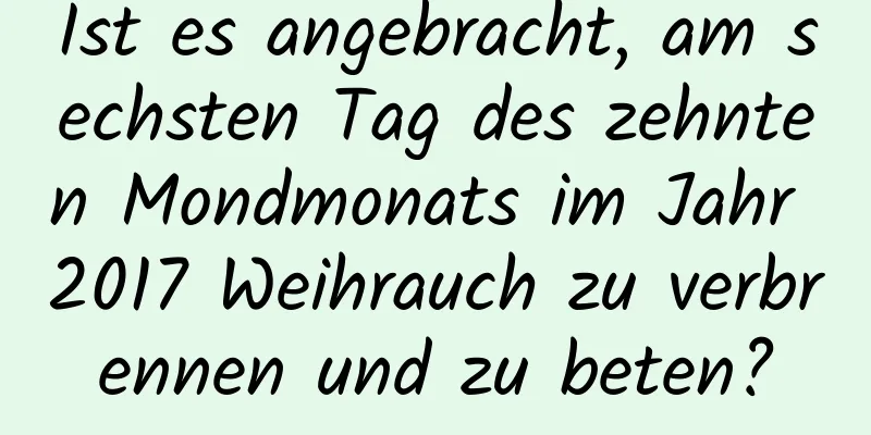 Ist es angebracht, am sechsten Tag des zehnten Mondmonats im Jahr 2017 Weihrauch zu verbrennen und zu beten?