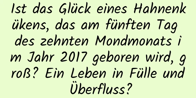 Ist das Glück eines Hahnenkükens, das am fünften Tag des zehnten Mondmonats im Jahr 2017 geboren wird, groß? Ein Leben in Fülle und Überfluss?