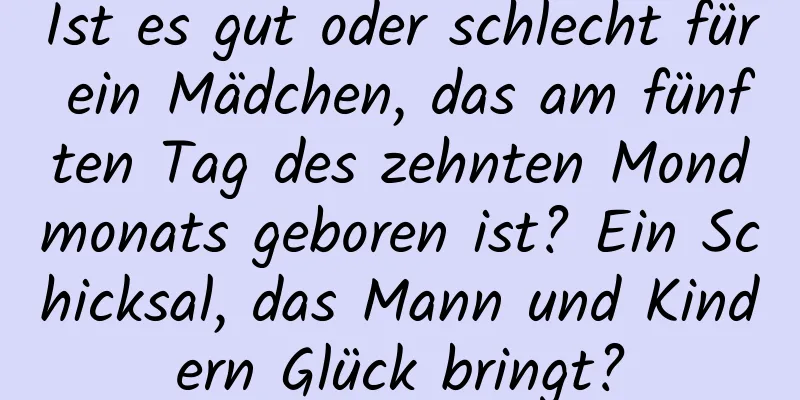 Ist es gut oder schlecht für ein Mädchen, das am fünften Tag des zehnten Mondmonats geboren ist? Ein Schicksal, das Mann und Kindern Glück bringt?