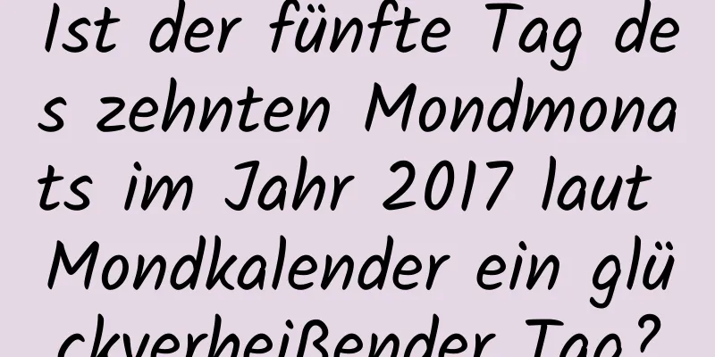 Ist der fünfte Tag des zehnten Mondmonats im Jahr 2017 laut Mondkalender ein glückverheißender Tag?