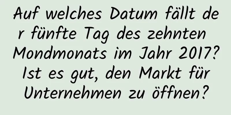 Auf welches Datum fällt der fünfte Tag des zehnten Mondmonats im Jahr 2017? Ist es gut, den Markt für Unternehmen zu öffnen?