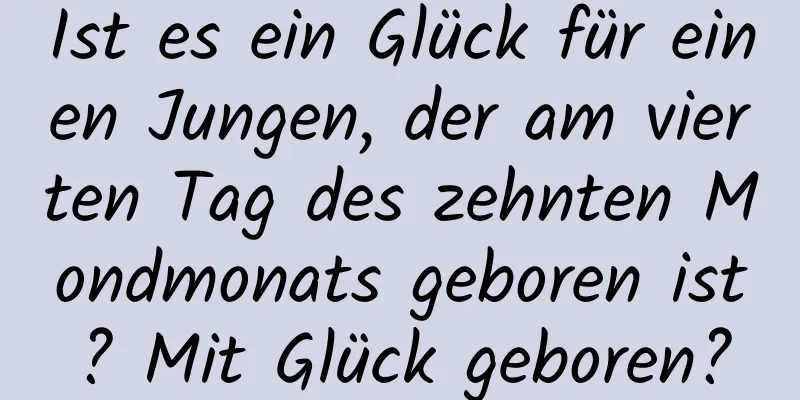 Ist es ein Glück für einen Jungen, der am vierten Tag des zehnten Mondmonats geboren ist? Mit Glück geboren?