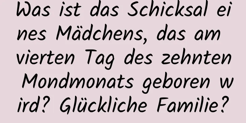 Was ist das Schicksal eines Mädchens, das am vierten Tag des zehnten Mondmonats geboren wird? Glückliche Familie?