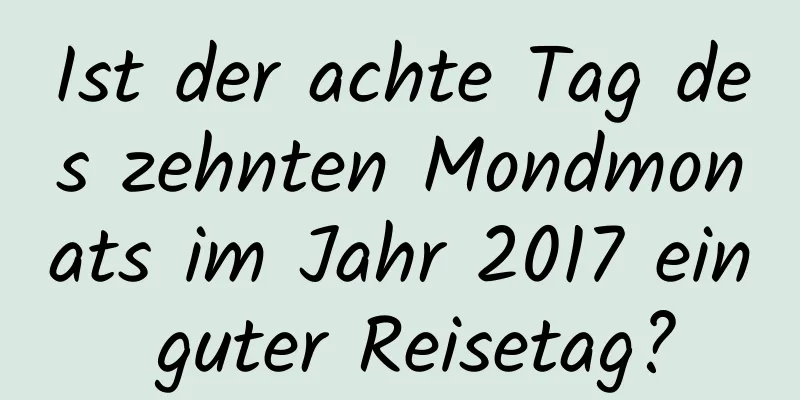 Ist der achte Tag des zehnten Mondmonats im Jahr 2017 ein guter Reisetag?