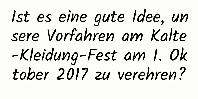 Ist es eine gute Idee, unsere Vorfahren am Kalte-Kleidung-Fest am 1. Oktober 2017 zu verehren?