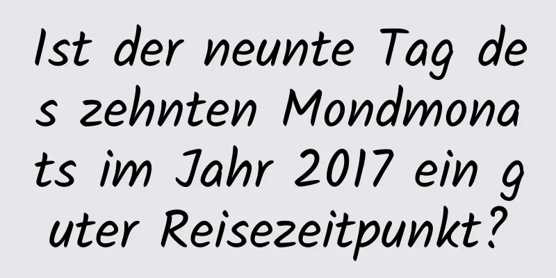 Ist der neunte Tag des zehnten Mondmonats im Jahr 2017 ein guter Reisezeitpunkt?