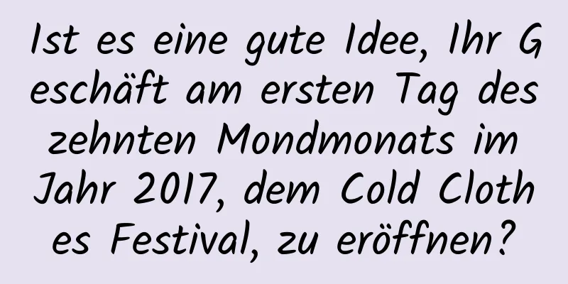 Ist es eine gute Idee, Ihr Geschäft am ersten Tag des zehnten Mondmonats im Jahr 2017, dem Cold Clothes Festival, zu eröffnen?