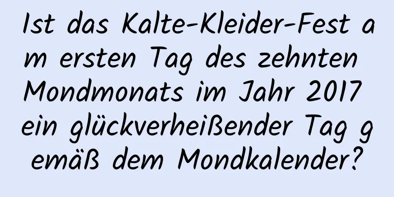 Ist das Kalte-Kleider-Fest am ersten Tag des zehnten Mondmonats im Jahr 2017 ein glückverheißender Tag gemäß dem Mondkalender?