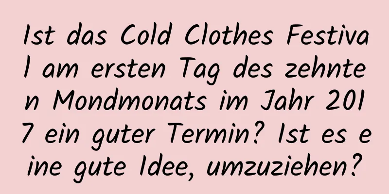 Ist das Cold Clothes Festival am ersten Tag des zehnten Mondmonats im Jahr 2017 ein guter Termin? Ist es eine gute Idee, umzuziehen?