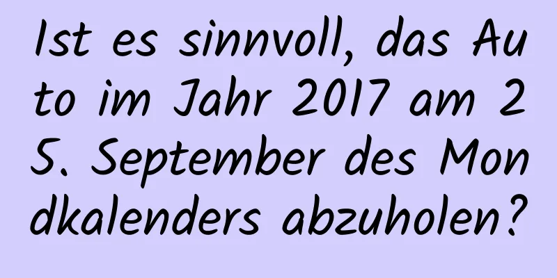 Ist es sinnvoll, das Auto im Jahr 2017 am 25. September des Mondkalenders abzuholen?