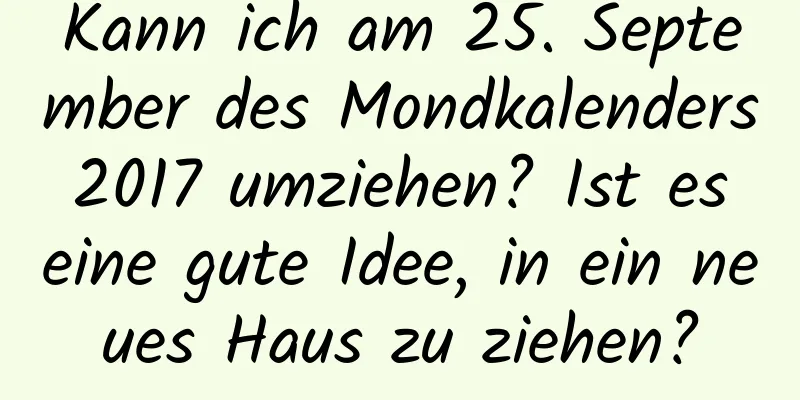 Kann ich am 25. September des Mondkalenders 2017 umziehen? Ist es eine gute Idee, in ein neues Haus zu ziehen?