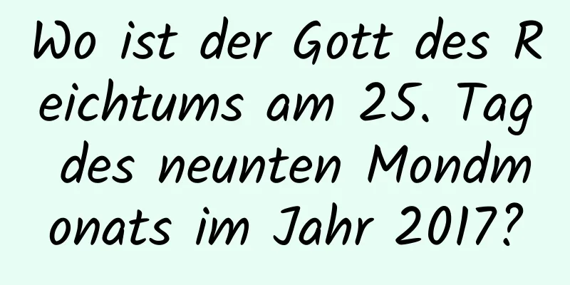 Wo ist der Gott des Reichtums am 25. Tag des neunten Mondmonats im Jahr 2017?