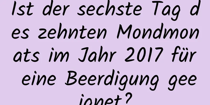 Ist der sechste Tag des zehnten Mondmonats im Jahr 2017 für eine Beerdigung geeignet?