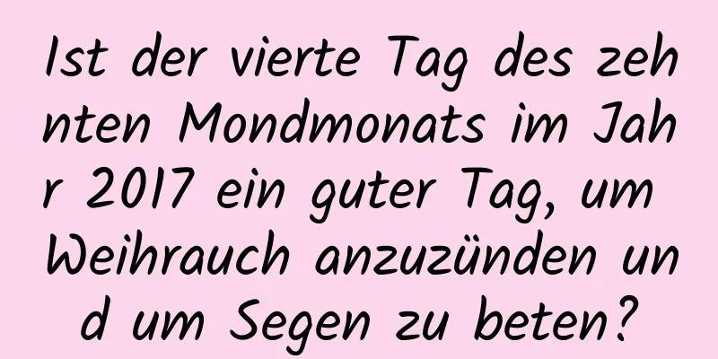 Ist der vierte Tag des zehnten Mondmonats im Jahr 2017 ein guter Tag, um Weihrauch anzuzünden und um Segen zu beten?