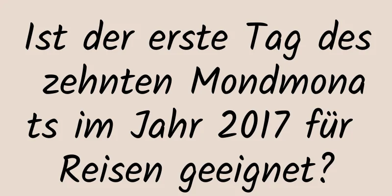 Ist der erste Tag des zehnten Mondmonats im Jahr 2017 für Reisen geeignet?