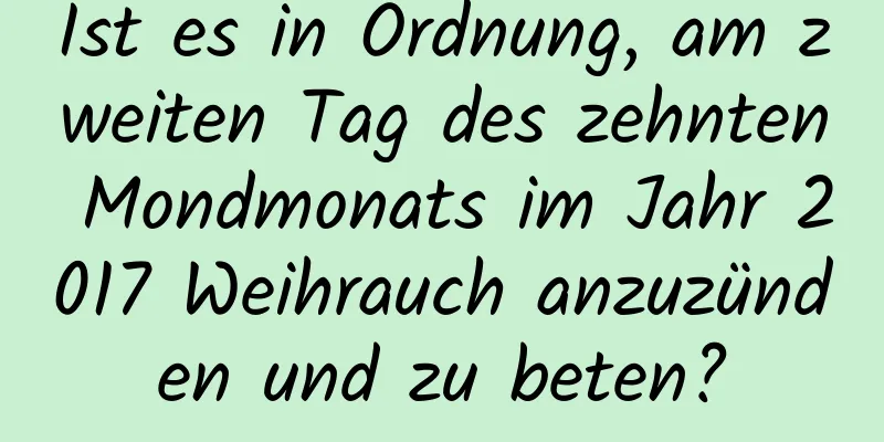 Ist es in Ordnung, am zweiten Tag des zehnten Mondmonats im Jahr 2017 Weihrauch anzuzünden und zu beten?