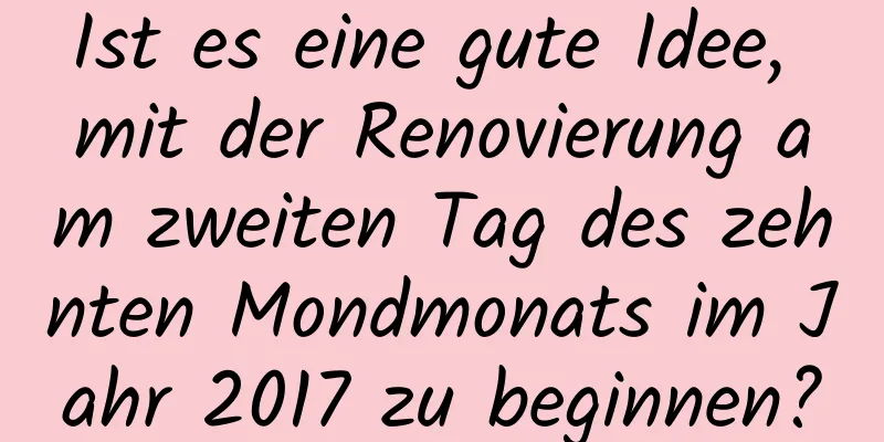 Ist es eine gute Idee, mit der Renovierung am zweiten Tag des zehnten Mondmonats im Jahr 2017 zu beginnen?