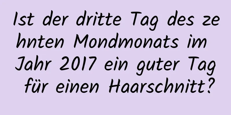 Ist der dritte Tag des zehnten Mondmonats im Jahr 2017 ein guter Tag für einen Haarschnitt?