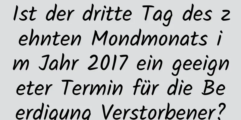 Ist der dritte Tag des zehnten Mondmonats im Jahr 2017 ein geeigneter Termin für die Beerdigung Verstorbener?