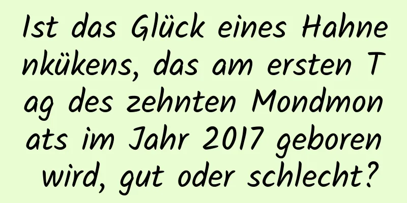 Ist das Glück eines Hahnenkükens, das am ersten Tag des zehnten Mondmonats im Jahr 2017 geboren wird, gut oder schlecht?