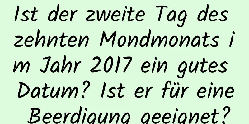 Ist der zweite Tag des zehnten Mondmonats im Jahr 2017 ein gutes Datum? Ist er für eine Beerdigung geeignet?