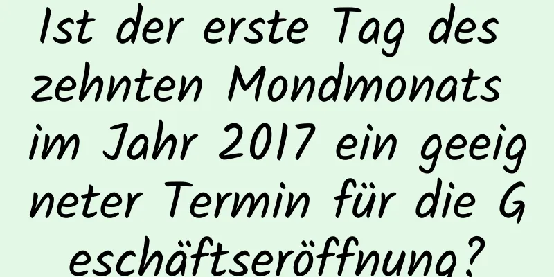 Ist der erste Tag des zehnten Mondmonats im Jahr 2017 ein geeigneter Termin für die Geschäftseröffnung?