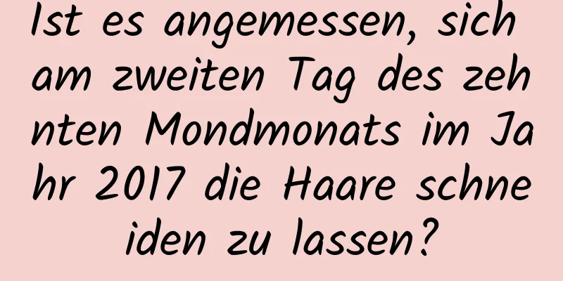 Ist es angemessen, sich am zweiten Tag des zehnten Mondmonats im Jahr 2017 die Haare schneiden zu lassen?