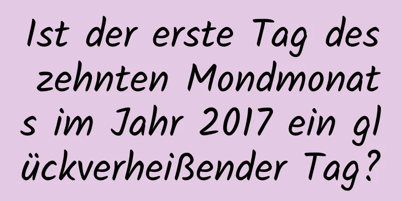 Ist der erste Tag des zehnten Mondmonats im Jahr 2017 ein glückverheißender Tag?