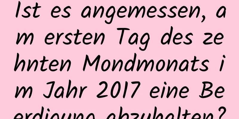 Ist es angemessen, am ersten Tag des zehnten Mondmonats im Jahr 2017 eine Beerdigung abzuhalten?