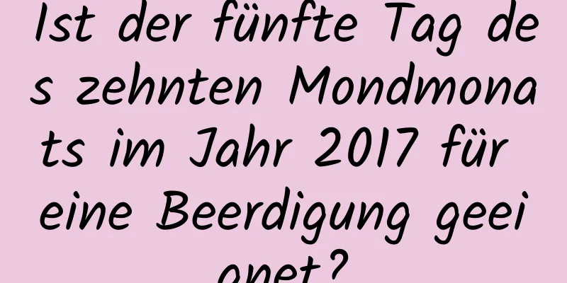 Ist der fünfte Tag des zehnten Mondmonats im Jahr 2017 für eine Beerdigung geeignet?