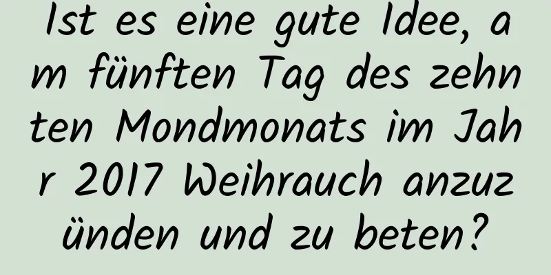 Ist es eine gute Idee, am fünften Tag des zehnten Mondmonats im Jahr 2017 Weihrauch anzuzünden und zu beten?