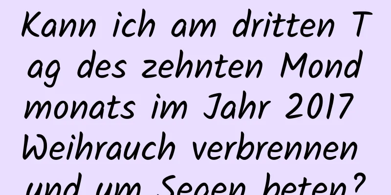 Kann ich am dritten Tag des zehnten Mondmonats im Jahr 2017 Weihrauch verbrennen und um Segen beten?