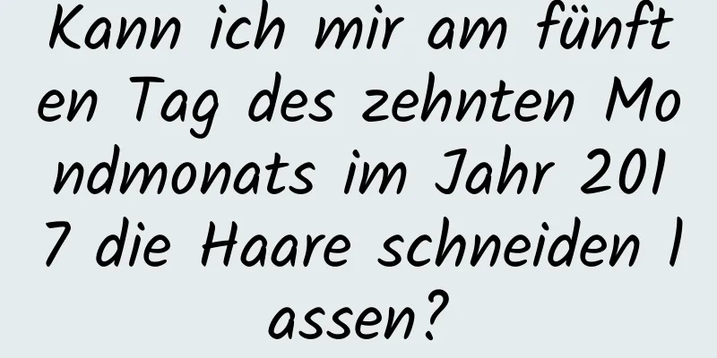 Kann ich mir am fünften Tag des zehnten Mondmonats im Jahr 2017 die Haare schneiden lassen?