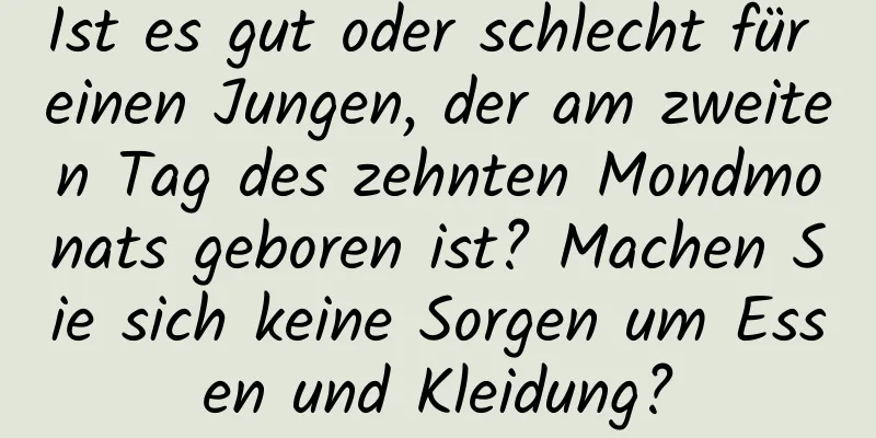 Ist es gut oder schlecht für einen Jungen, der am zweiten Tag des zehnten Mondmonats geboren ist? Machen Sie sich keine Sorgen um Essen und Kleidung?