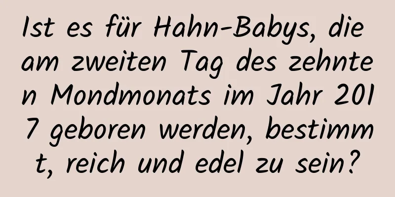 Ist es für Hahn-Babys, die am zweiten Tag des zehnten Mondmonats im Jahr 2017 geboren werden, bestimmt, reich und edel zu sein?