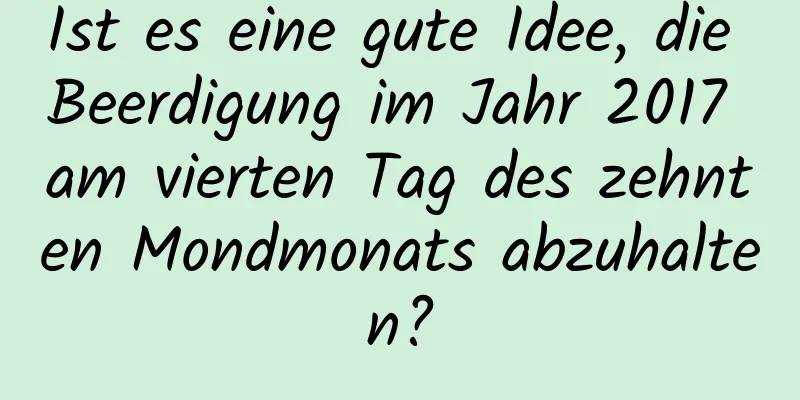 Ist es eine gute Idee, die Beerdigung im Jahr 2017 am vierten Tag des zehnten Mondmonats abzuhalten?