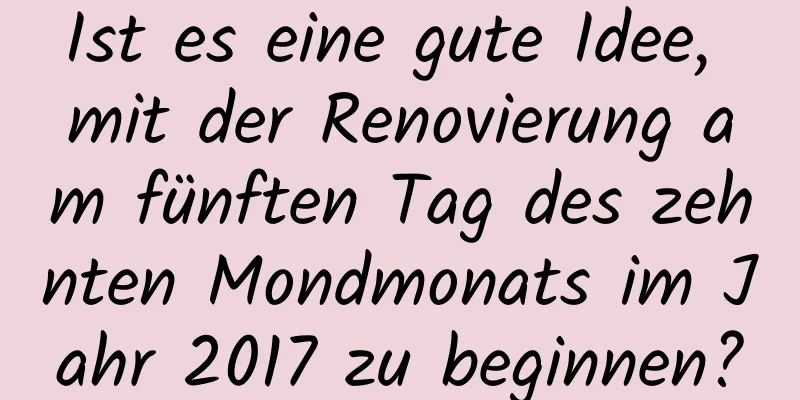 Ist es eine gute Idee, mit der Renovierung am fünften Tag des zehnten Mondmonats im Jahr 2017 zu beginnen?