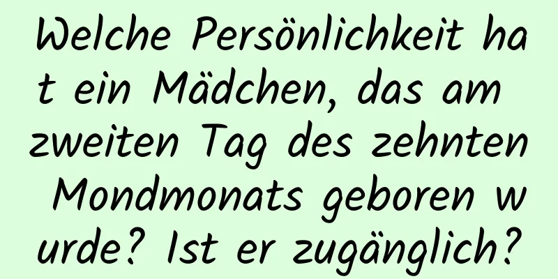 Welche Persönlichkeit hat ein Mädchen, das am zweiten Tag des zehnten Mondmonats geboren wurde? Ist er zugänglich?