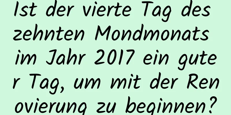 Ist der vierte Tag des zehnten Mondmonats im Jahr 2017 ein guter Tag, um mit der Renovierung zu beginnen?