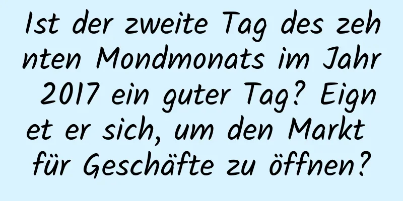 Ist der zweite Tag des zehnten Mondmonats im Jahr 2017 ein guter Tag? Eignet er sich, um den Markt für Geschäfte zu öffnen?