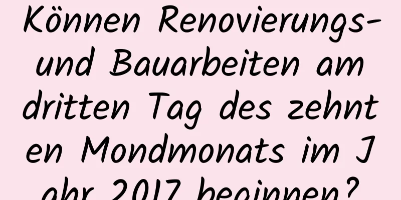 Können Renovierungs- und Bauarbeiten am dritten Tag des zehnten Mondmonats im Jahr 2017 beginnen?