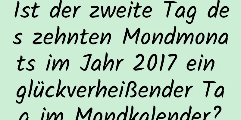 Ist der zweite Tag des zehnten Mondmonats im Jahr 2017 ein glückverheißender Tag im Mondkalender?