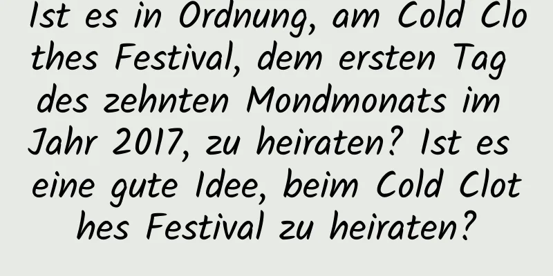 Ist es in Ordnung, am Cold Clothes Festival, dem ersten Tag des zehnten Mondmonats im Jahr 2017, zu heiraten? Ist es eine gute Idee, beim Cold Clothes Festival zu heiraten?