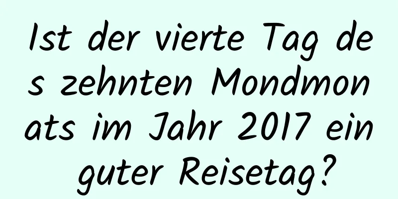 Ist der vierte Tag des zehnten Mondmonats im Jahr 2017 ein guter Reisetag?