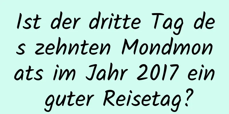 Ist der dritte Tag des zehnten Mondmonats im Jahr 2017 ein guter Reisetag?