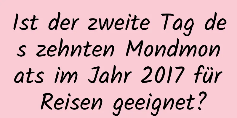 Ist der zweite Tag des zehnten Mondmonats im Jahr 2017 für Reisen geeignet?