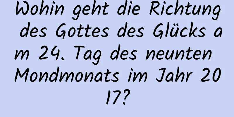 Wohin geht die Richtung des Gottes des Glücks am 24. Tag des neunten Mondmonats im Jahr 2017?