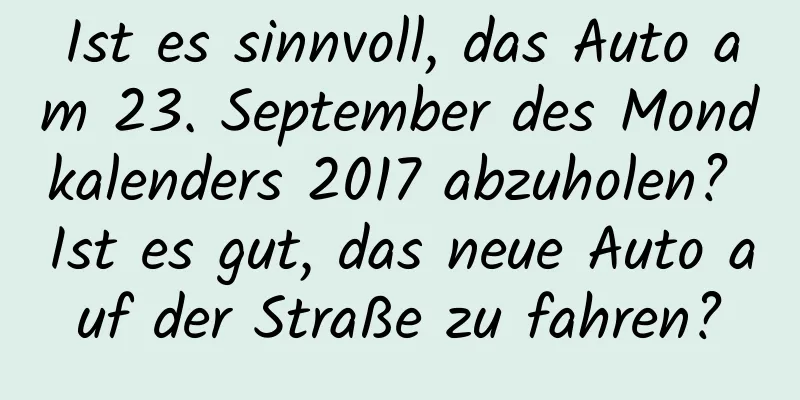 Ist es sinnvoll, das Auto am 23. September des Mondkalenders 2017 abzuholen? Ist es gut, das neue Auto auf der Straße zu fahren?