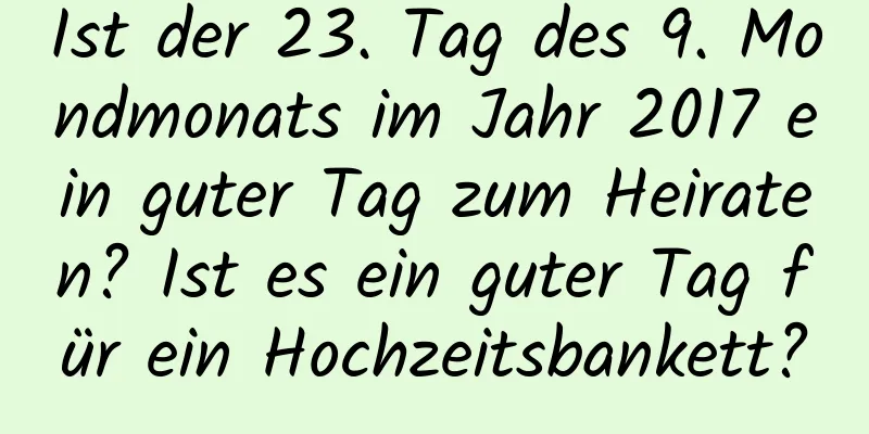 Ist der 23. Tag des 9. Mondmonats im Jahr 2017 ein guter Tag zum Heiraten? Ist es ein guter Tag für ein Hochzeitsbankett?